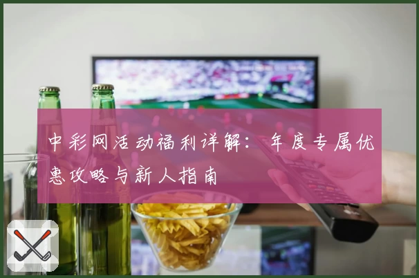 中彩网活动福利详解：年度专属优惠攻略与新人指南