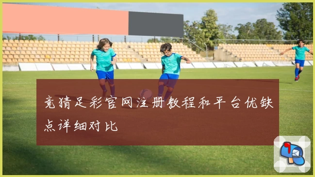 竞猜足彩官网注册教程和平台优缺点详细对比
