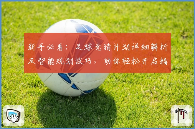 新手必看：足球竞猜计划详细解析及智能规划技巧，助你轻松开启精彩预测之旅