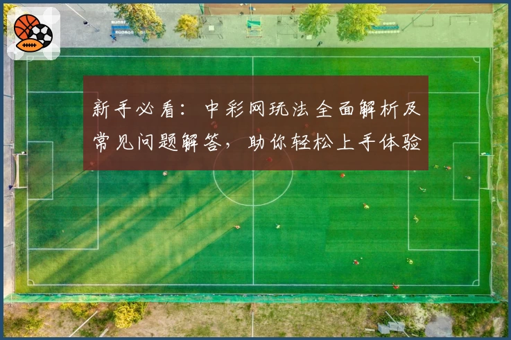 新手必看：中彩网玩法全面解析及常见问题解答，助你轻松上手体验