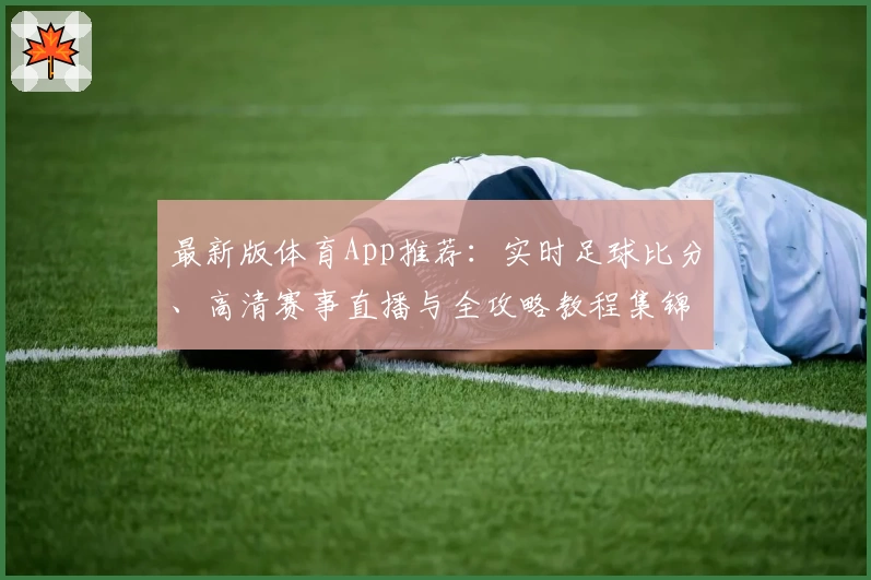 最新版体育App推荐：实时足球比分、高清赛事直播与全攻略教程集锦