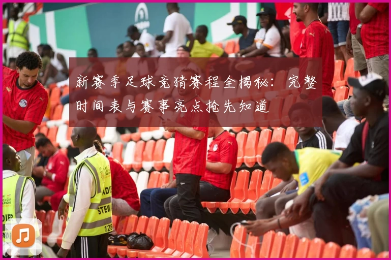 新赛季足球竞猜赛程全揭秘：完整时间表与赛事亮点抢先知道