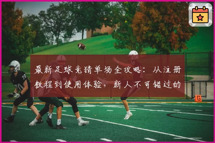 最新足球竞猜单场全攻略：从注册教程到使用体验，新人不可错过的指南