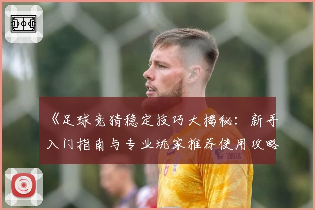 《足球竞猜稳定技巧大揭秘：新手入门指南与专业玩家推荐使用攻略》