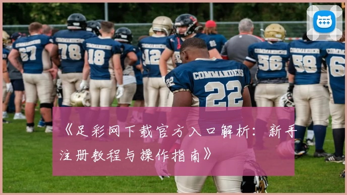 《足彩网下载官方入口解析：新手注册教程与操作指南》
