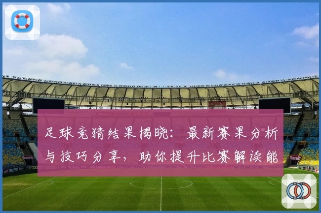 足球竞猜结果揭晓:最新赛果分析与技巧分享,助你提升比赛解读能力