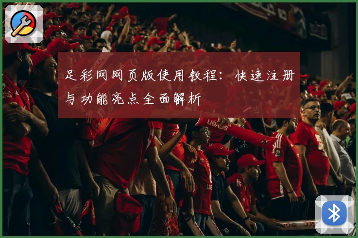 足彩网网页版使用教程：快速注册与功能亮点全面解析