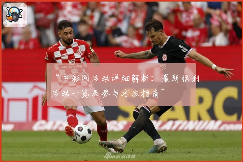 “中彩网活动详细解析：最新福利活动一览及参与方法指南”