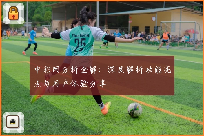 中彩网分析全解:深度解析功能亮点与用户体验分享