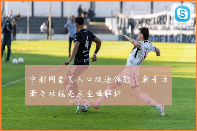 中彩网首页入口极速体验，新手注册与功能亮点全面解析